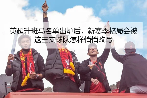 英超升班马名单出炉后，新赛季格局会被这三支球队怎样悄悄改写